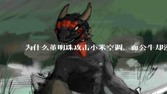 为什么董明珠攻击小米空调，而公牛却没有攻击小米插座？