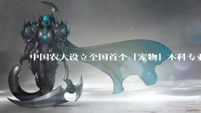 中国农大设立全国首个「宠物」本科专业，该专业有什么不一样？你看好这个专业的未来发展前景吗？