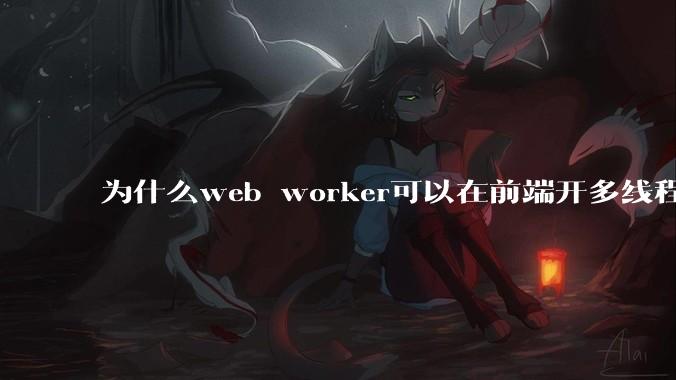 为什么web worker可以在前端开多线程，解决单线程卡死页面的问题，但是没有得到广泛使用？