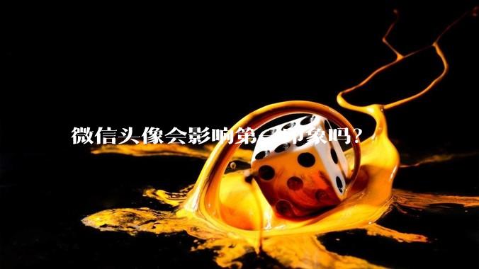 微信头像会影响第一印象吗？