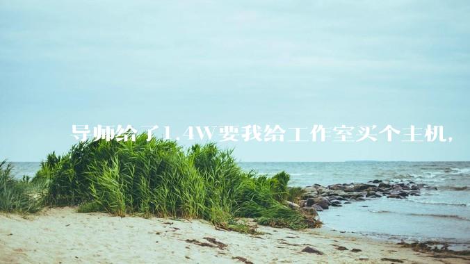 导师给了1.4W要我给工作室买个主机，是整机还是自己配？