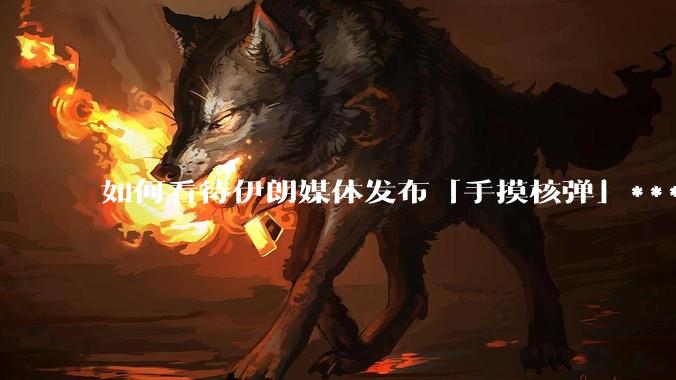 如何看待伊朗媒体发布「手摸核弹」***，并配文「MAYBE」？