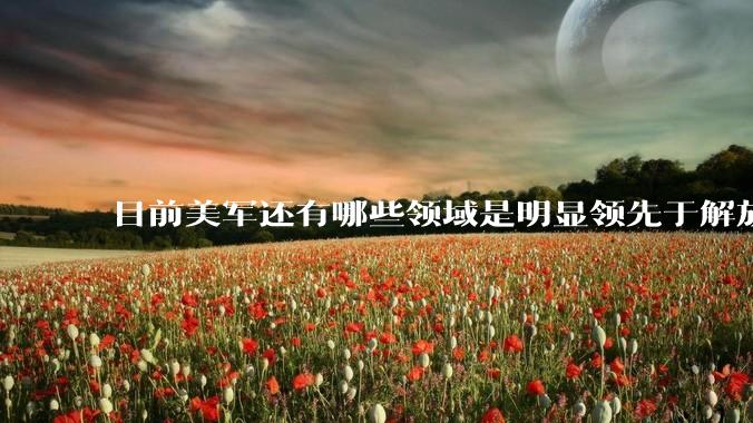 目前美军还有哪些领域是明显领先于解放军的？