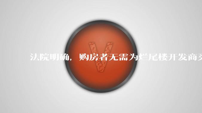 法院明确，购房者无需为烂尾楼开发商买单，此判决将对我国房地产行业产生何种影响？判决执行存在哪些问题？