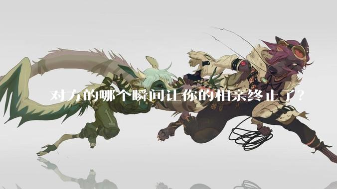 对方的哪个瞬间让你的相亲终止了？