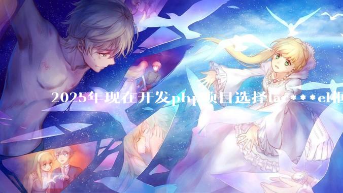 2025年现在开发php项目选择lar***el框架好还是thinkphp框架好？