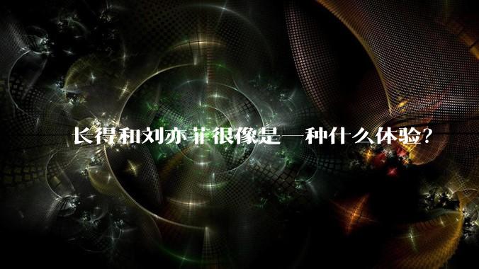 长得和刘亦菲很像是一种什么体验？